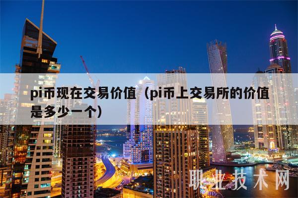 pi币现在交易价值(pi币上交易所的价值是多少一个)